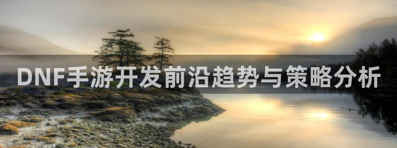 庄闲和游戏规则详解：DNF手游开发前沿趋势与策略分析