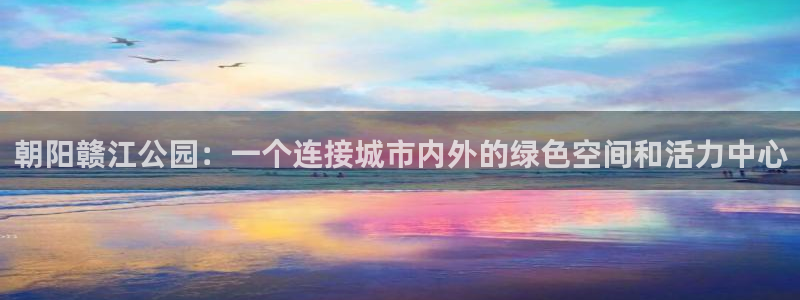 必一运动官网入口：朝阳赣江公园：一个连接城市内外的绿色空间和活力中心