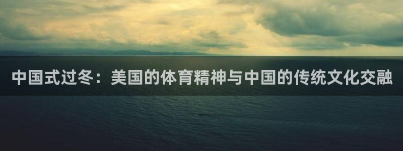 必一运动bsport体育：中国式过冬：美国的体育精神与中国的传统文化交融