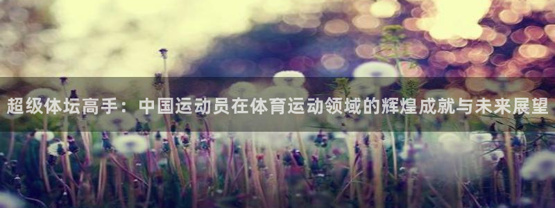 必一运动体育官网：超级体坛高手：中国运动员在体育运动领域的辉煌成就与未来展望