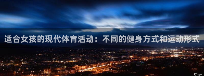 bsports必一运动：适合女孩的现代体育活动：不同的健身方式和运动形式