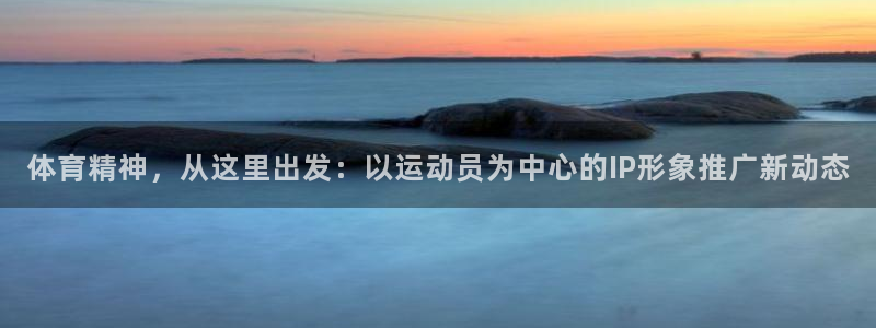b体育必一运动官网：体育精神，从这里出发：以运动员为中心的IP形象推广新动态